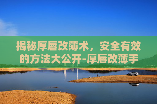 揭秘厚唇改薄术，安全有效的方法大公开-厚唇改薄手术