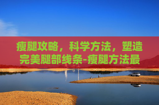 瘦腿攻略，科学方法，塑造完美腿部线条-瘦腿方法最有效