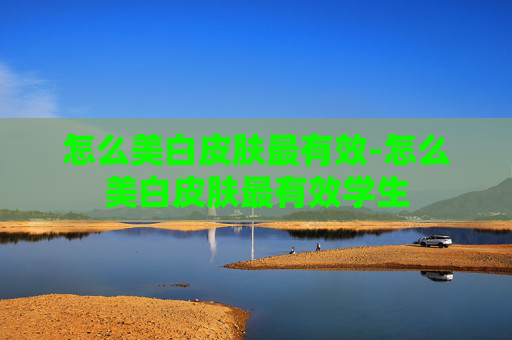 怎么美白皮肤最有效-怎么美白皮肤最有效学生