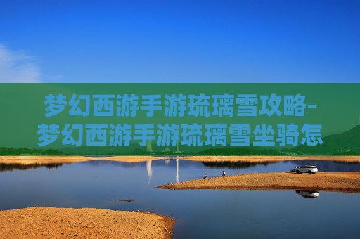 梦幻西游手游琉璃雪攻略-梦幻西游手游琉璃雪坐骑怎么获得