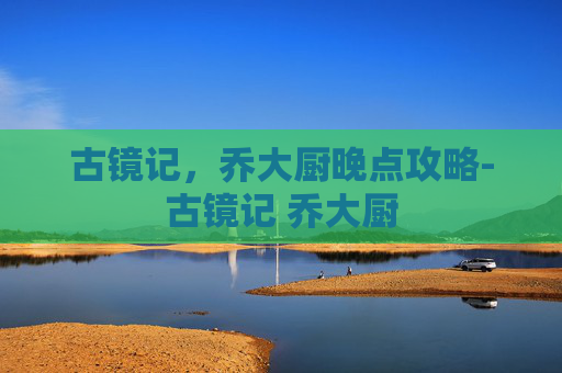古镜记，乔大厨晚点攻略-古镜记 乔大厨