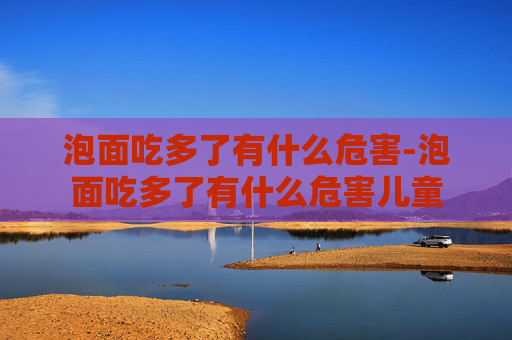 泡面吃多了有什么危害-泡面吃多了有什么危害儿童