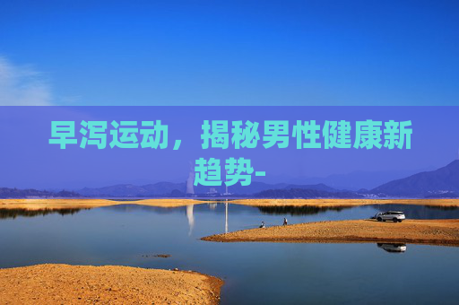 早泻运动，揭秘男性健康新趋势-