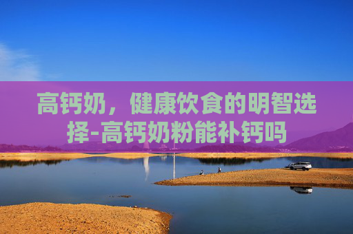 高钙奶，健康饮食的明智选择-高钙奶粉能补钙吗