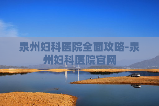 泉州妇科医院全面攻略-泉州妇科医院官网