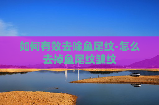 如何有效去除鱼尾纹-怎么去掉鱼尾纹皱纹