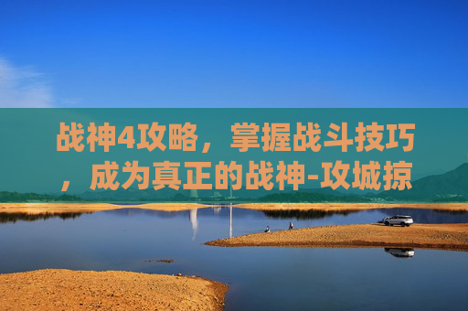 战神4攻略，掌握战斗技巧，成为真正的战神-攻城掠地单骑救主战神攻略