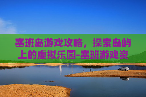 塞班岛游戏攻略，探索岛屿上的虚拟乐园-塞班游戏资源网