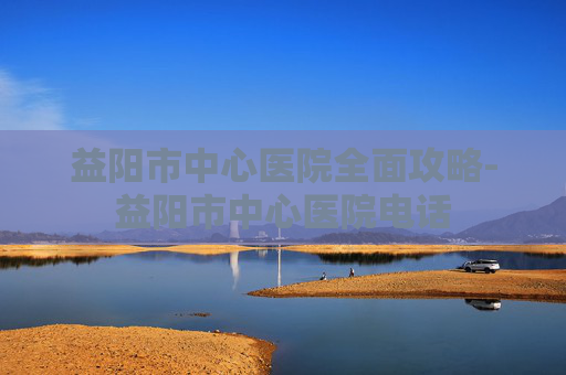 益阳市中心医院全面攻略-益阳市中心医院电话