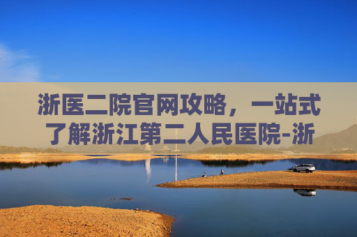 浙医二院官网攻略，一站式了解浙江第二人民医院-浙医二院官网招聘