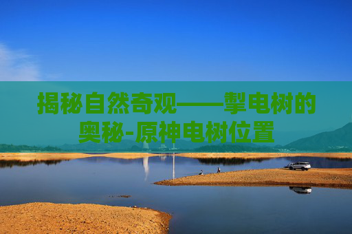 揭秘自然奇观——掣电树的奥秘-原神电树位置