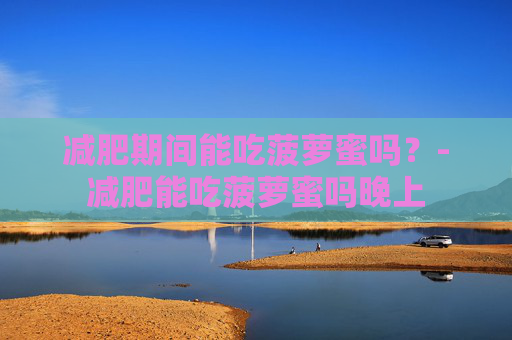减肥期间能吃菠萝蜜吗?-减肥能吃菠萝蜜吗晚上 减肥期间能吃菠萝蜜吗?-减肥能吃菠萝蜜吗晚上