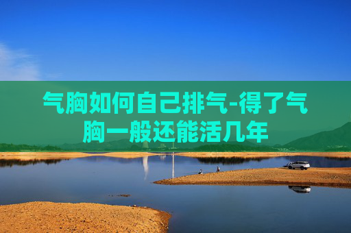 气胸如何自己排气-得了气胸一般还能活几年 气胸如何自己排气-得了气胸一般还能活几年