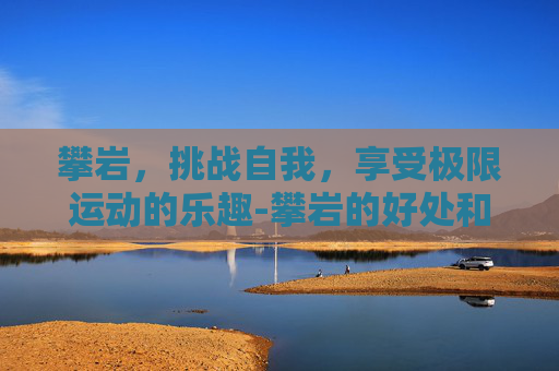 攀岩,挑战自我,享受极限运动的乐趣-攀岩的好处和危害 攀岩,挑战自我,享受极限运动的乐趣-攀岩的好处和危害