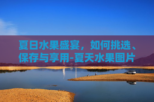 夏日水果盛宴,如何挑选、保存与享用-夏天水果图片 夏日水果盛宴,如何挑选、保存与享用-夏天水果图片