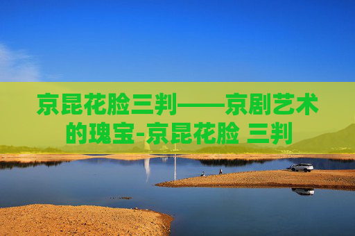 京昆花脸三判——京剧艺术的瑰宝-京昆花脸 三判