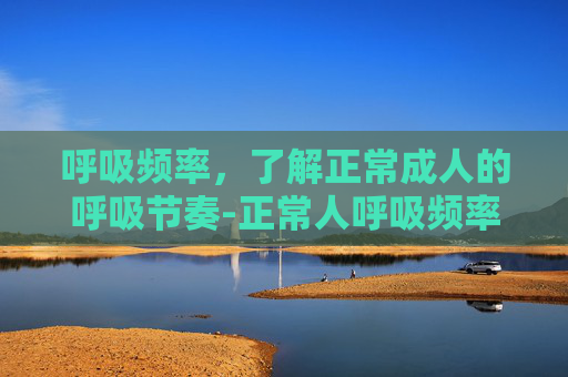 呼吸频率,了解正常成人的呼吸节奏-正常人呼吸频率正常范围 呼吸频率,了解正常成人的呼吸节奏-正常人呼吸频率正常范围