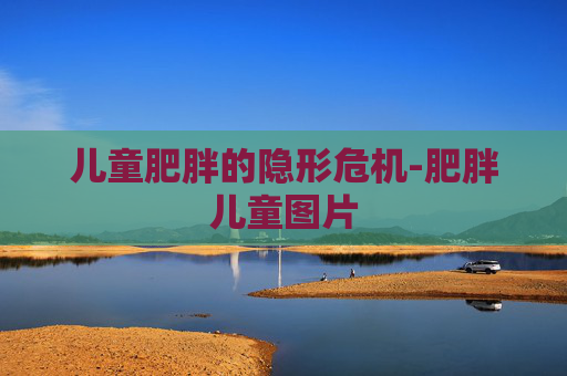 儿童肥胖的隐形危机-肥胖儿童图片 儿童肥胖的隐形危机-肥胖儿童图片