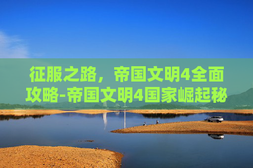 征服之路，帝国文明4全面攻略-帝国文明4国家崛起秘籍