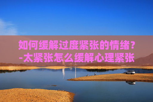 如何缓解过度紧张的情绪?-太紧张怎么缓解心理紧张 如何缓解过度紧张的情绪?-太紧张怎么缓解心理紧张