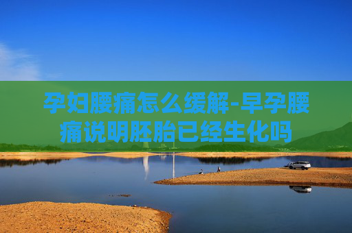 孕妇腰痛怎么缓解-早孕腰痛说明胚胎已经生化吗 孕妇腰痛怎么缓解-早孕腰痛说明胚胎已经生化吗