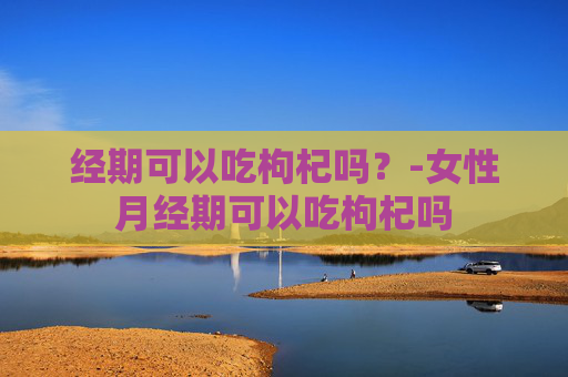 经期可以吃枸杞吗？-女性月经期可以吃枸杞吗