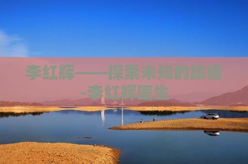 李红辉——探索未知的旅程-李红辉医生
