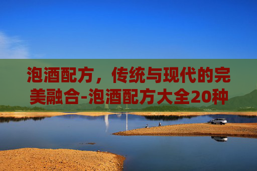 泡酒配方，传统与现代的完美融合-泡酒配方大全20种