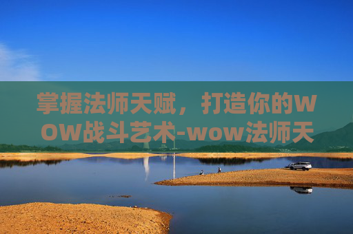 掌握法师天赋，打造你的WOW战斗艺术-wow法师天赋模拟器