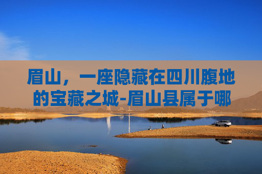眉山，一座隐藏在四川腹地的宝藏之城-眉山县属于哪个市