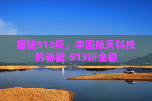 揭秘513所，中国航天科技的骄傲-513所全称