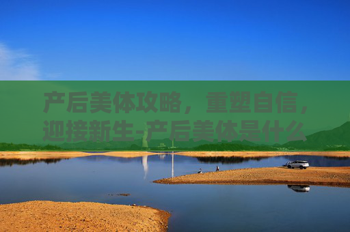 产后美体攻略，重塑自信，迎接新生-产后美体是什么工作