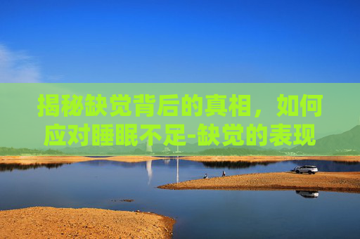 揭秘缺觉背后的真相，如何应对睡眠不足-缺觉的表现
