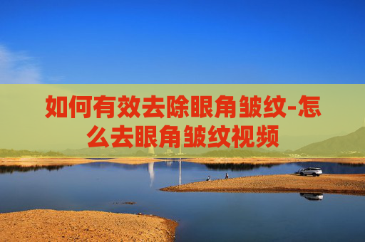 如何有效去除眼角皱纹-怎么去眼角皱纹视频
