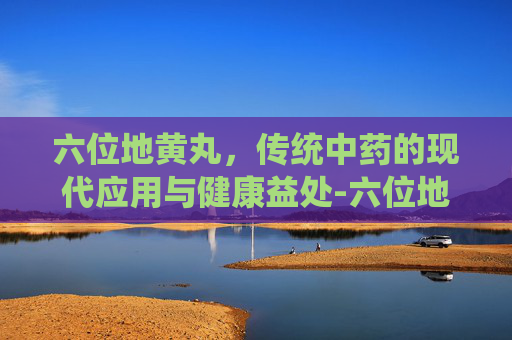 六位地黄丸，传统中药的现代应用与健康益处-六位地黄丸有什么功效与作用