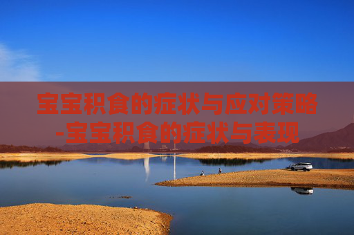 宝宝积食的症状与应对策略-宝宝积食的症状与表现