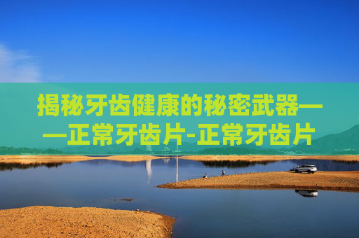 揭秘牙齿健康的秘密武器——正常牙齿片-正常牙齿片子图片大全
