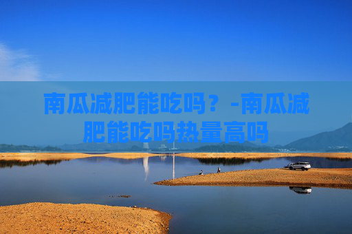 南瓜减肥能吃吗?-南瓜减肥能吃吗热量高吗 南瓜减肥能吃吗?-南瓜减肥能吃吗热量高吗