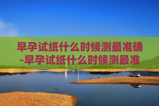 早孕试纸什么时候测最准确-早孕试纸什么时候测最准确晚上尿液 早孕试纸什么时候测最准确-早孕试纸什么时候测最准确晚上尿液