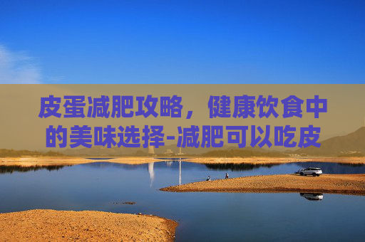 皮蛋减肥攻略,健康饮食中的美味选择-减肥可以吃皮蛋吗晚上 皮蛋减肥攻略,健康饮食中的美味选择-减肥可以吃皮蛋吗晚上
