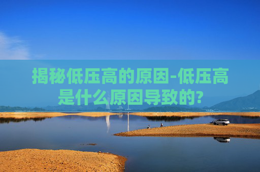 揭秘低压高的原因-低压高是什么原因导致的? 揭秘低压高的原因-低压高是什么原因导致的?