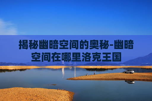 揭秘幽暗空间的奥秘-幽暗空间在哪里洛克王国