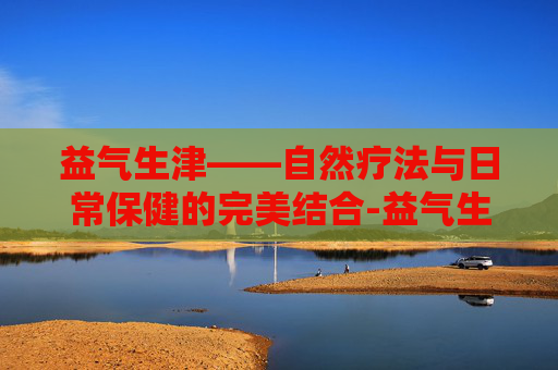 益气生津——自然疗法与日常保健的完美结合-益气生津是什么意思 益气生津——自然疗法与日常保健的完美结合-益气生津是什么意思
