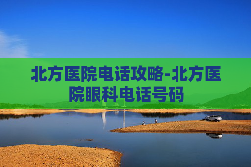 北方医院电话攻略-北方医院眼科电话号码 北方医院电话攻略-北方医院眼科电话号码