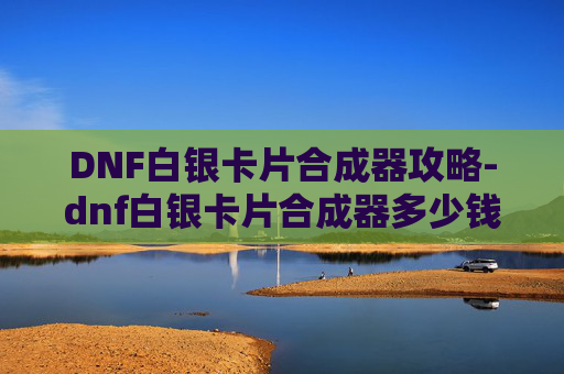 DNF白银卡片合成器攻略-dnf白银卡片合成器多少钱