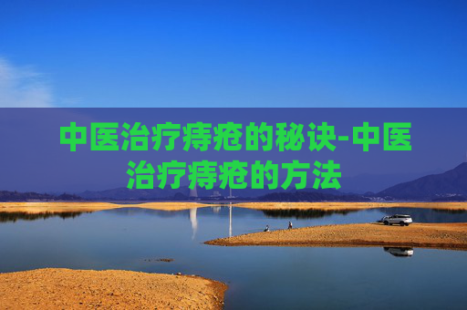 中医治疗痔疮的秘诀-中医治疗痔疮的方法 中医治疗痔疮的秘诀-中医治疗痔疮的方法