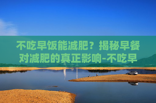 不吃早饭能减肥?揭秘早餐对减肥的真正影响-不吃早饭能减肥吗 对身体有害吗 不吃早饭能减肥?揭秘早餐对减肥的真正影响-不吃早饭能减肥吗 对身体有害吗