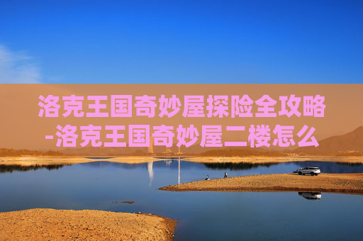 洛克王国奇妙屋探险全攻略-洛克王国奇妙屋二楼怎么去
