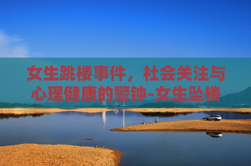 女生跳楼事件,社会关注与心理健康的警钟-女生坠楼身亡事件影响 女生跳楼事件,社会关注与心理健康的警钟-女生坠楼身亡事件影响