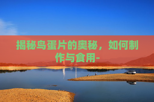 揭秘鸟蛋片的奥秘,如何制作与食用- 揭秘鸟蛋片的奥秘,如何制作与食用-